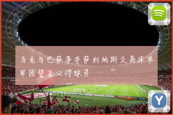 马竞与巴萨争夺萨利纳斯交易床单军团誓言必得球员