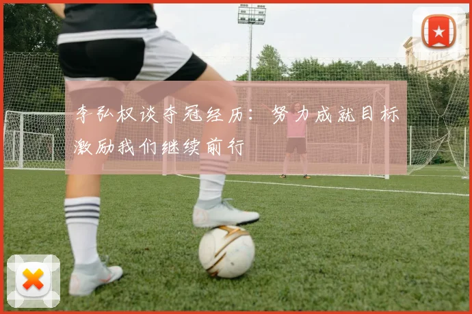 李弘权谈夺冠经历：努力成就目标激励我们继续前行