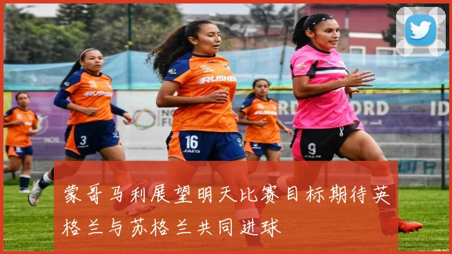 蒙哥马利展望明天比赛目标期待英格兰与苏格兰共同进球
