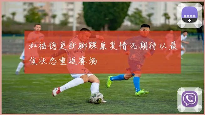 加福德更新脚踝康复情况期待以最佳状态重返赛场