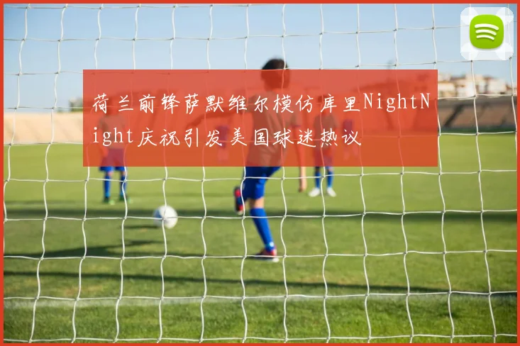 荷兰前锋萨默维尔模仿库里NightNight庆祝引发美国球迷热议