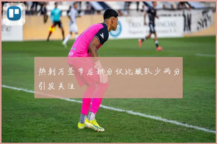 热刺万圣节后积分仅比狼队少两分引发关注