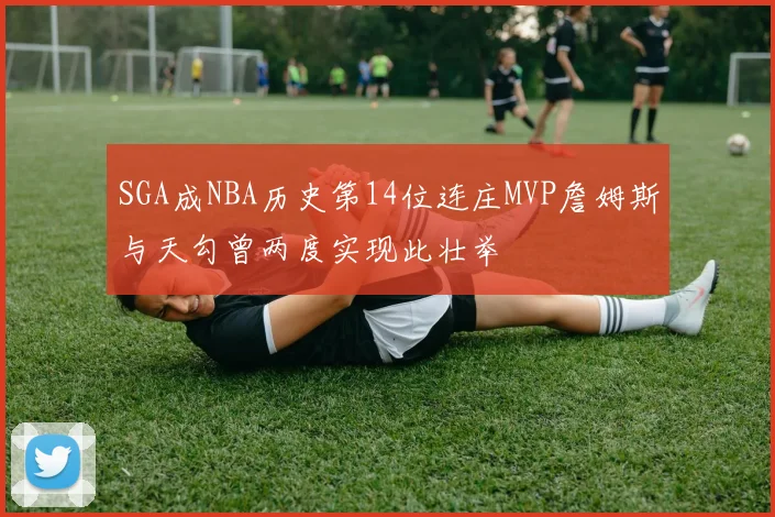 SGA成NBA历史第14位连庄MVP詹姆斯与天勾曾两度实现此壮举