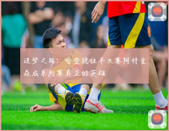 追梦之路：哈登稳住半决赛阿特金森成系列赛真正的英雄