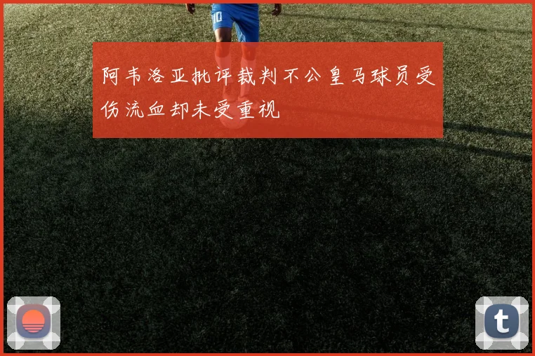 阿韦洛亚批评裁判不公皇马球员受伤流血却未受重视