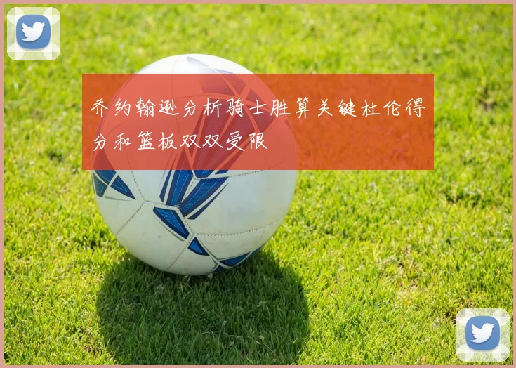 乔约翰逊分析骑士胜算关键杜伦得分和篮板双双受限