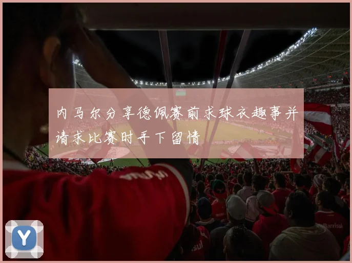 内马尔分享德佩赛前求球衣趣事并请求比赛时手下留情