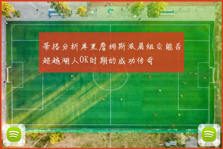 蒂格分析库里詹姆斯浓眉组合能否超越湖人OK时期的成功传奇