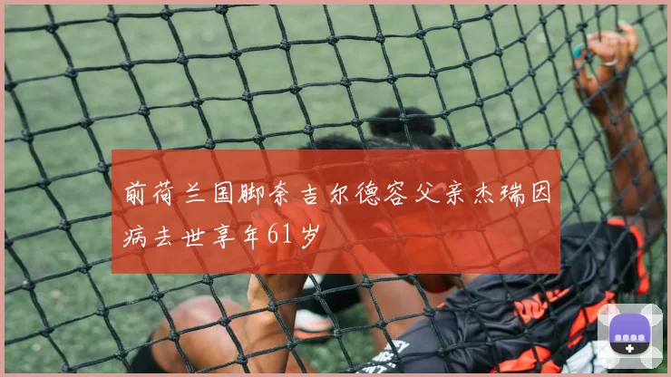 前荷兰国脚奈吉尔德容父亲杰瑞因病去世享年61岁