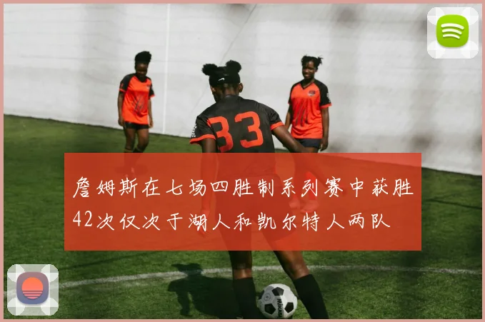 詹姆斯在七场四胜制系列赛中获胜42次仅次于湖人和凯尔特人两队