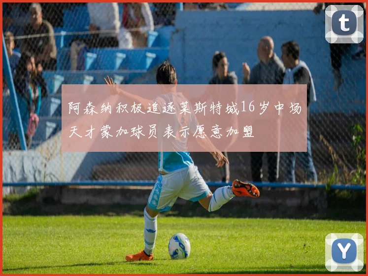 阿森纳积极追逐莱斯特城16岁中场天才蒙加球员表示愿意加盟