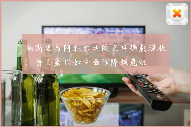 纳斯里与阿扎尔共同点评热刺现状：昔日豪门如今面临降级危机