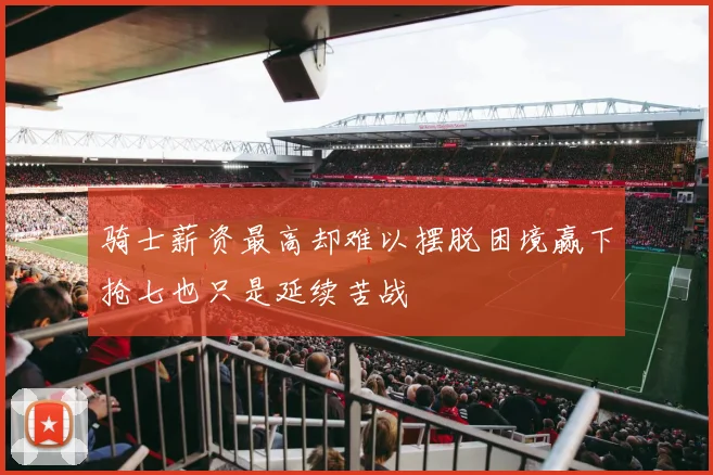 骑士薪资最高却难以摆脱困境赢下抢七也只是延续苦战