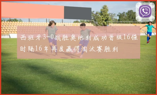 西班牙3-0战胜奥地利成功晋级16强时隔16年再度赢得淘汰赛胜利