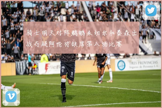 骑士明天对阵鹈鹕米切尔和泰森出战存疑阿伦将缺席第八场比赛