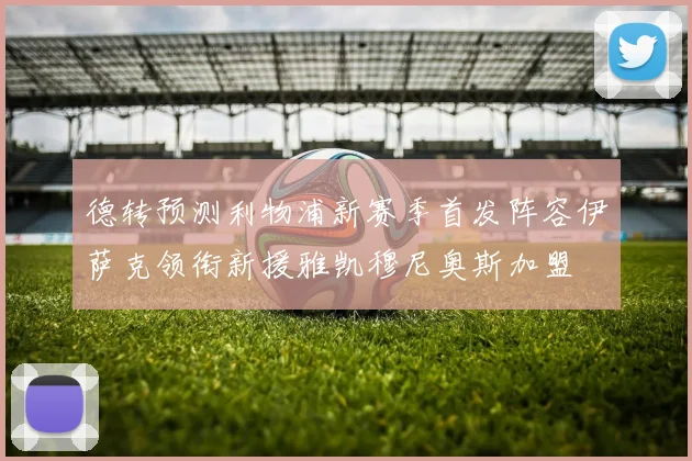 德转预测利物浦新赛季首发阵容伊萨克领衔新援雅凯穆尼奥斯加盟