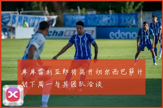 库库雷利亚即将离开切尔西巴萨计划下周一与其团队洽谈