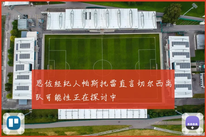 恩佐经纪人帕斯托雷直言切尔西离队可能性正在探讨中