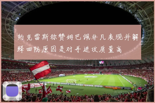 约克雷斯称赞姆巴佩非凡表现并解释回防原因是对手进攻质量高