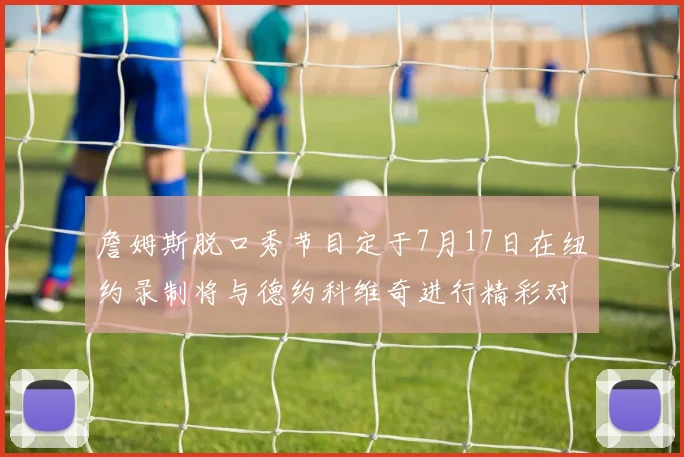 詹姆斯脱口秀节目定于7月17日在纽约录制将与德约科维奇进行精彩对话
