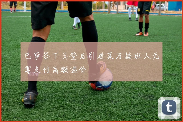 巴萨签下戈登后引进莱万接班人无需支付高额溢价