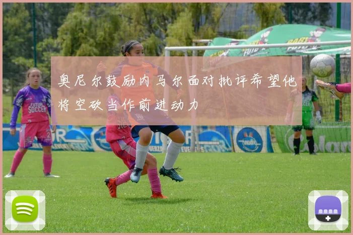 奥尼尔鼓励内马尔面对批评希望他将空砍当作前进动力