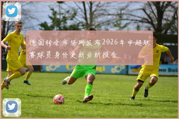 德国转会市场网发布2026年中超联赛球员身价更新分析报告