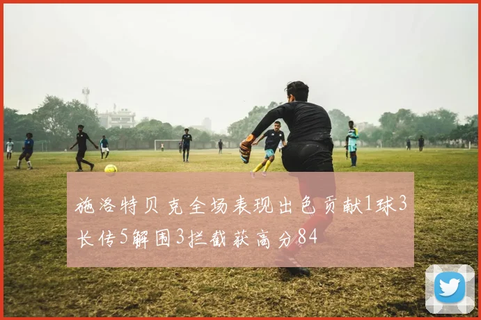 施洛特贝克全场表现出色贡献1球3长传5解围3拦截获高分84