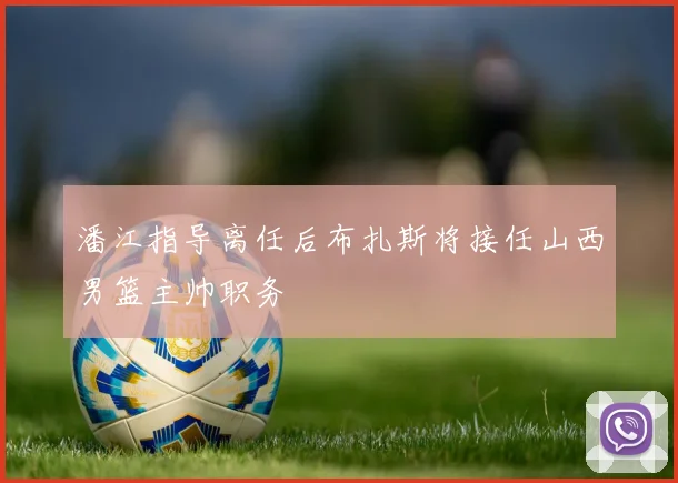 潘江指导离任后布扎斯将接任山西男篮主帅职务