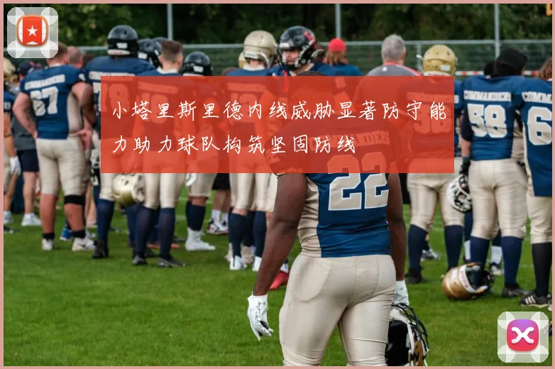 小塔里斯里德内线威胁显著防守能力助力球队构筑坚固防线