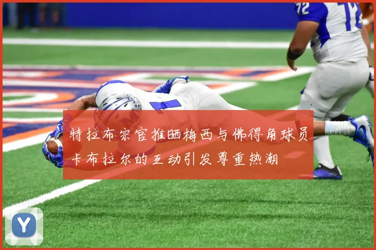 特拉布宗官推晒梅西与佛得角球员卡布拉尔的互动引发尊重热潮