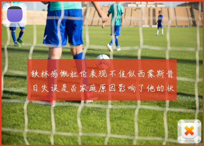 铁林感慨杜伦表现不佳似西蒙斯昔日失误是否家庭原因影响了他的状态