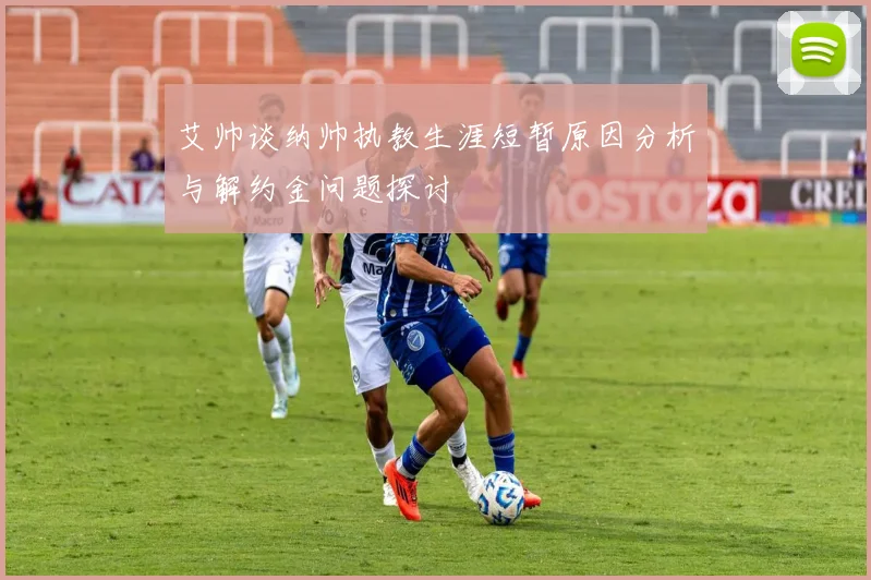 艾帅谈纳帅执教生涯短暂原因分析与解约金问题探讨