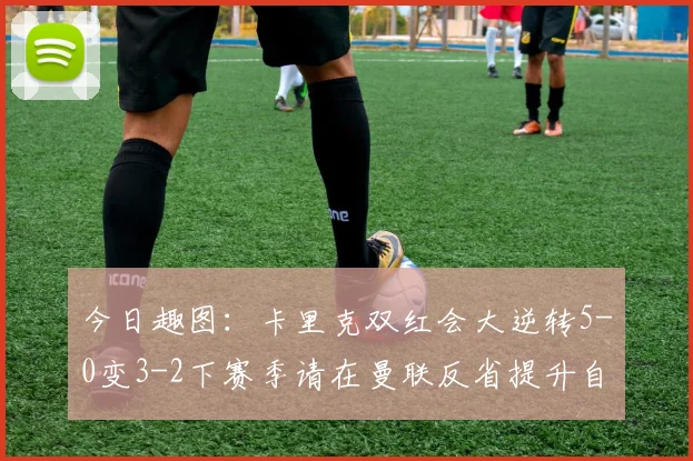 今日趣图：卡里克双红会大逆转5-0变3-2下赛季请在曼联反省提升自己