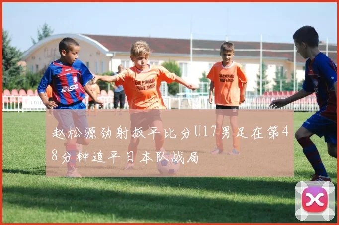 赵松源劲射扳平比分U17男足在第48分钟追平日本队战局