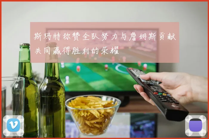 斯玛特称赞全队努力与詹姆斯贡献共同赢得胜利的荣耀