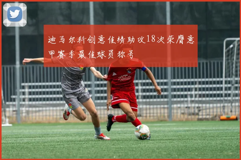 迪马尔科创意佳绩助攻18次荣膺意甲赛季最佳球员称号