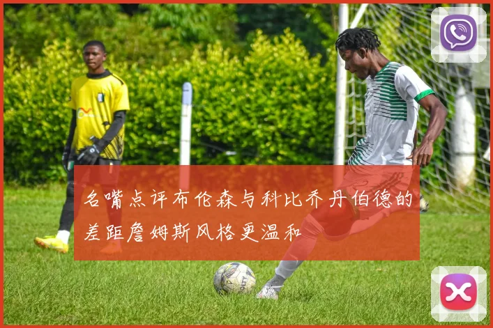 名嘴点评布伦森与科比乔丹伯德的差距詹姆斯风格更温和