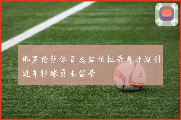 佛罗伦萨体育总监帕拉蒂奇计划引进年轻球员米雷蒂