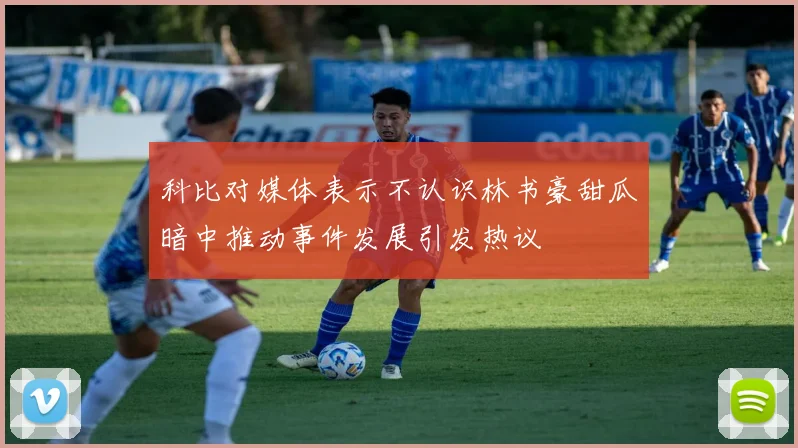 科比对媒体表示不认识林书豪甜瓜暗中推动事件发展引发热议