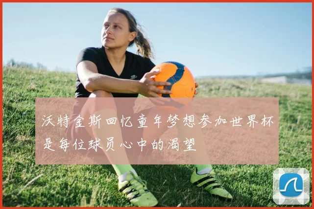 沃特金斯回忆童年梦想参加世界杯是每位球员心中的渴望